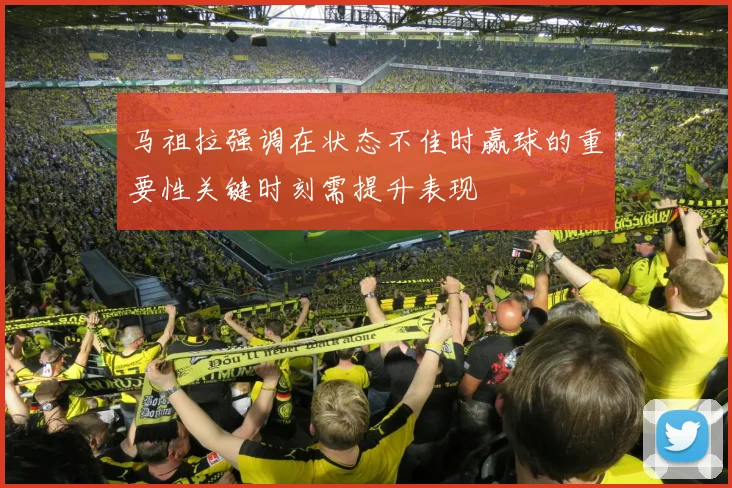 马祖拉强调在状态不佳时赢球的重要性关键时刻需提升表现
