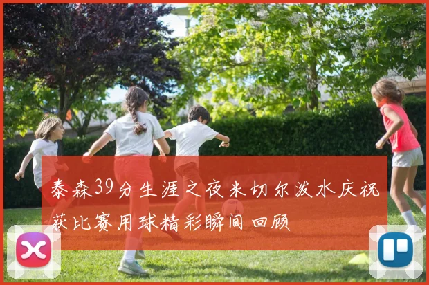 泰森39分生涯之夜米切尔泼水庆祝获比赛用球精彩瞬间回顾