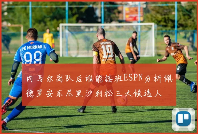 内马尔离队后谁能接班ESPN分析佩德罗安东尼里沙利松三大候选人