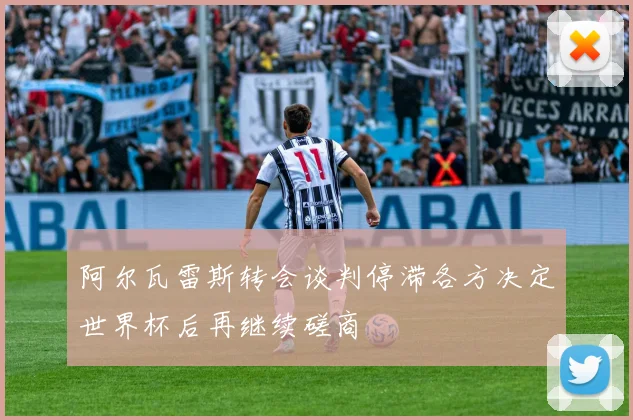 阿尔瓦雷斯转会谈判停滞各方决定世界杯后再继续磋商