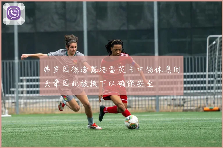 弗罗因德透露格雷茨卡中场休息时头晕因此被换下以确保安全