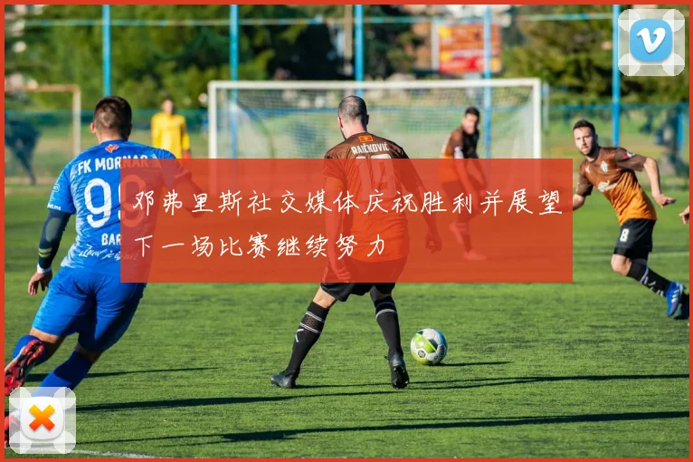 邓弗里斯社交媒体庆祝胜利并展望下一场比赛继续努力