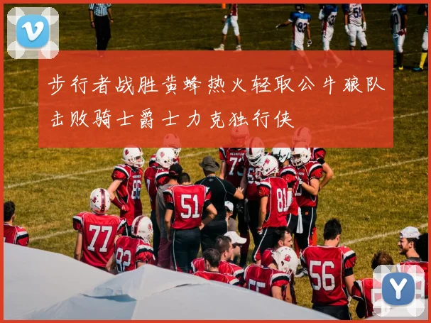 步行者战胜黄蜂热火轻取公牛狼队击败骑士爵士力克独行侠