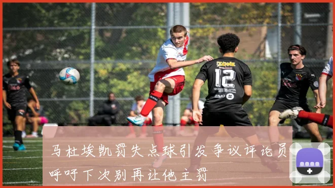 马杜埃凯罚失点球引发争议评论员呼吁下次别再让他主罚
