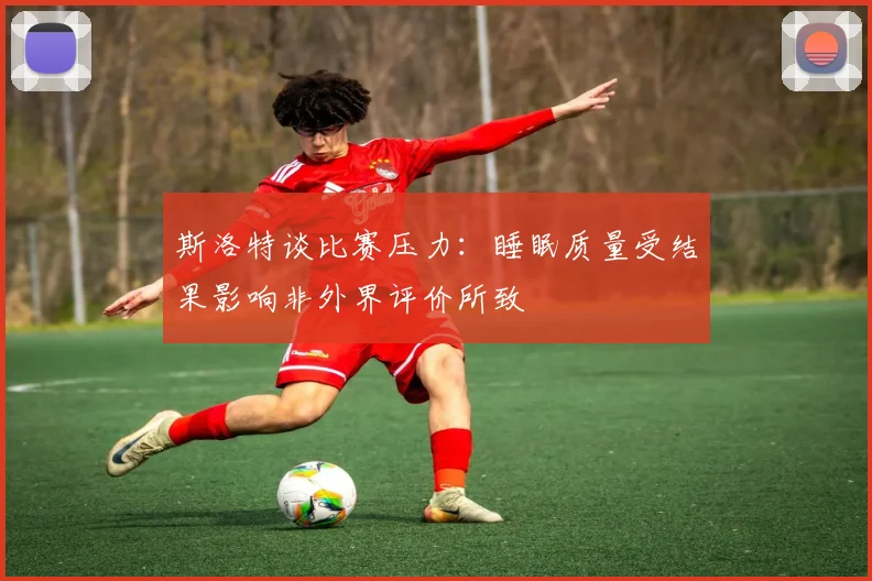 斯洛特谈比赛压力：睡眠质量受结果影响非外界评价所致