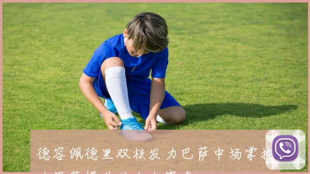 德容佩德里双核发力巴萨中场掌控力显著提升对比上赛季