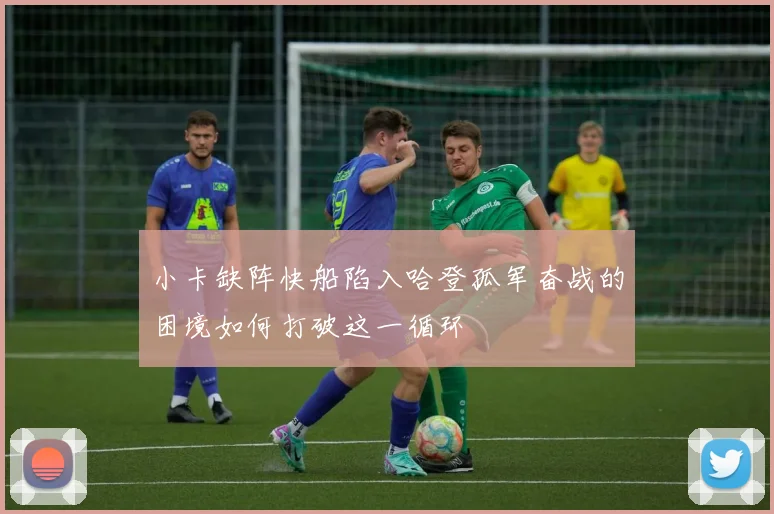 小卡缺阵快船陷入哈登孤军奋战的困境如何打破这一循环