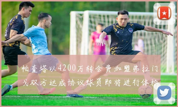 帕奎塔以4200万转会费加盟弗拉门戈双方达成协议球员即将进行体检