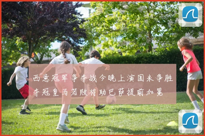 西意冠军争夺战今晚上演国米争胜夺冠皇马若败将助巴萨提前加冕