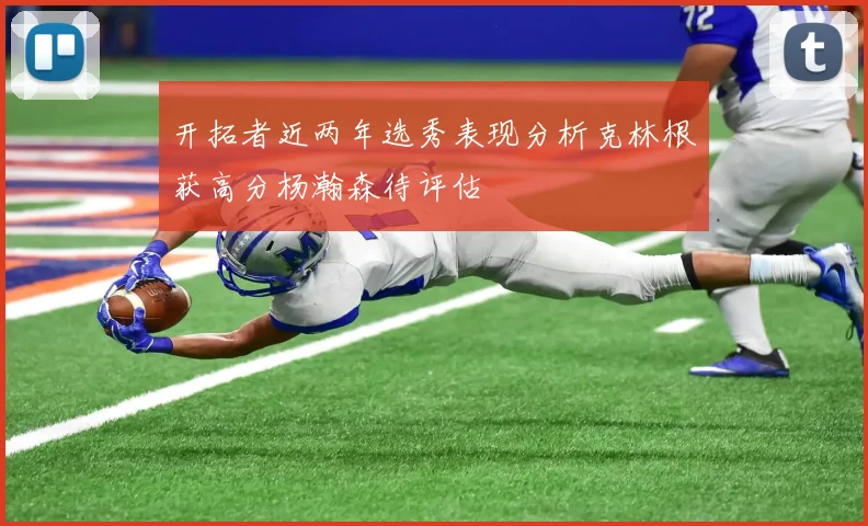 开拓者近两年选秀表现分析克林根获高分杨瀚森待评估
