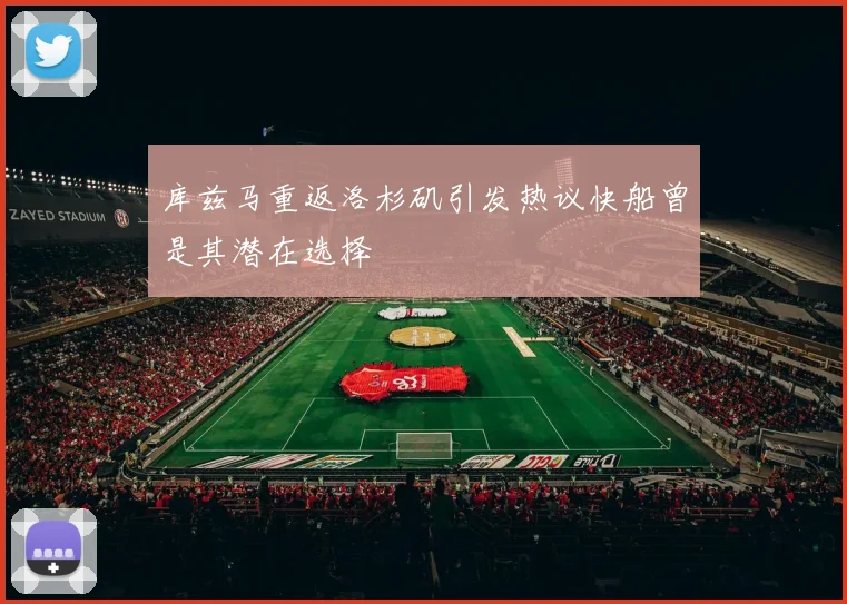库兹马重返洛杉矶引发热议快船曾是其潜在选择