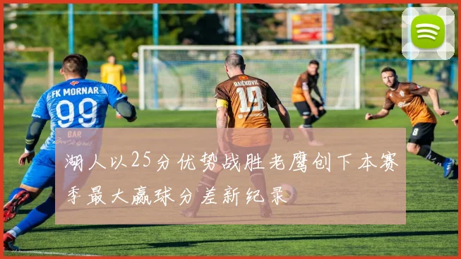 湖人以25分优势战胜老鹰创下本赛季最大赢球分差新纪录
