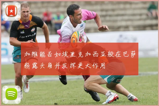 加维能否如埃里克加西亚般在巴萨崭露头角并发挥更大作用