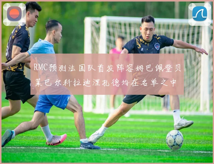 RMC预测法国队首发阵容姆巴佩登贝莱巴尔科拉迪涅孔德均在名单之中