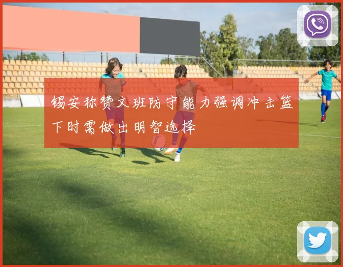 锡安称赞文班防守能力强调冲击篮下时需做出明智选择