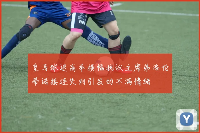 皇马球迷高举横幅抗议主席弗洛伦蒂诺接连失利引发的不满情绪