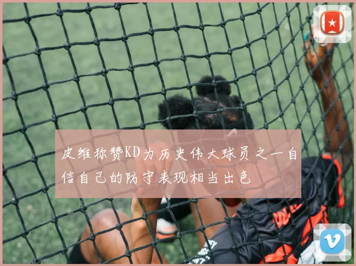 皮维称赞KD为历史伟大球员之一自信自己的防守表现相当出色