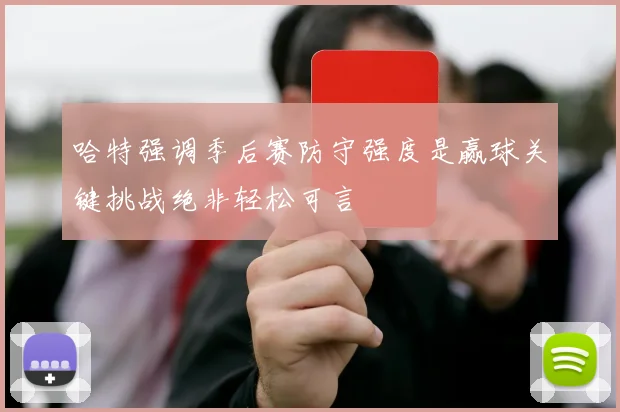 哈特强调季后赛防守强度是赢球关键挑战绝非轻松可言